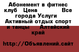 Абонемент в фитнес клуб › Цена ­ 23 000 - Все города Услуги » Активный отдых,спорт и танцы   . Алтайский край